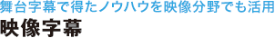 舞台字幕で得たノウハウを映像分野でも活用　映像字幕
